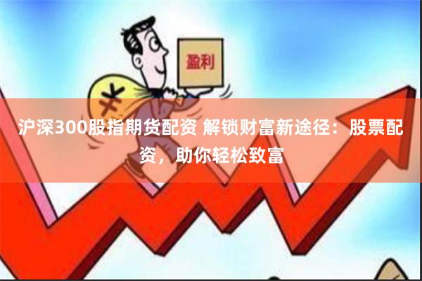 沪深300股指期货配资 解锁财富新途径：股票配资，助你轻松致富