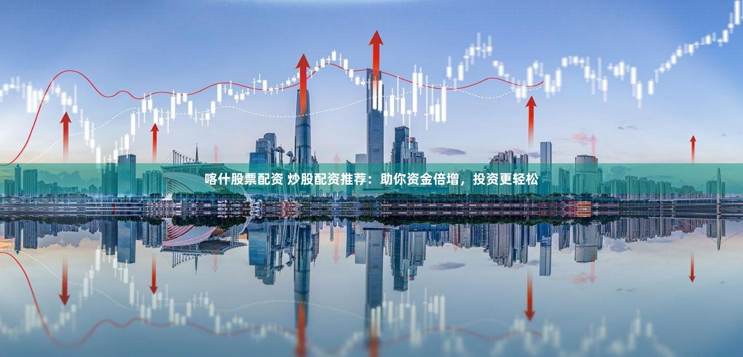 喀什股票配资 炒股配资推荐：助你资金倍增，投资更轻松