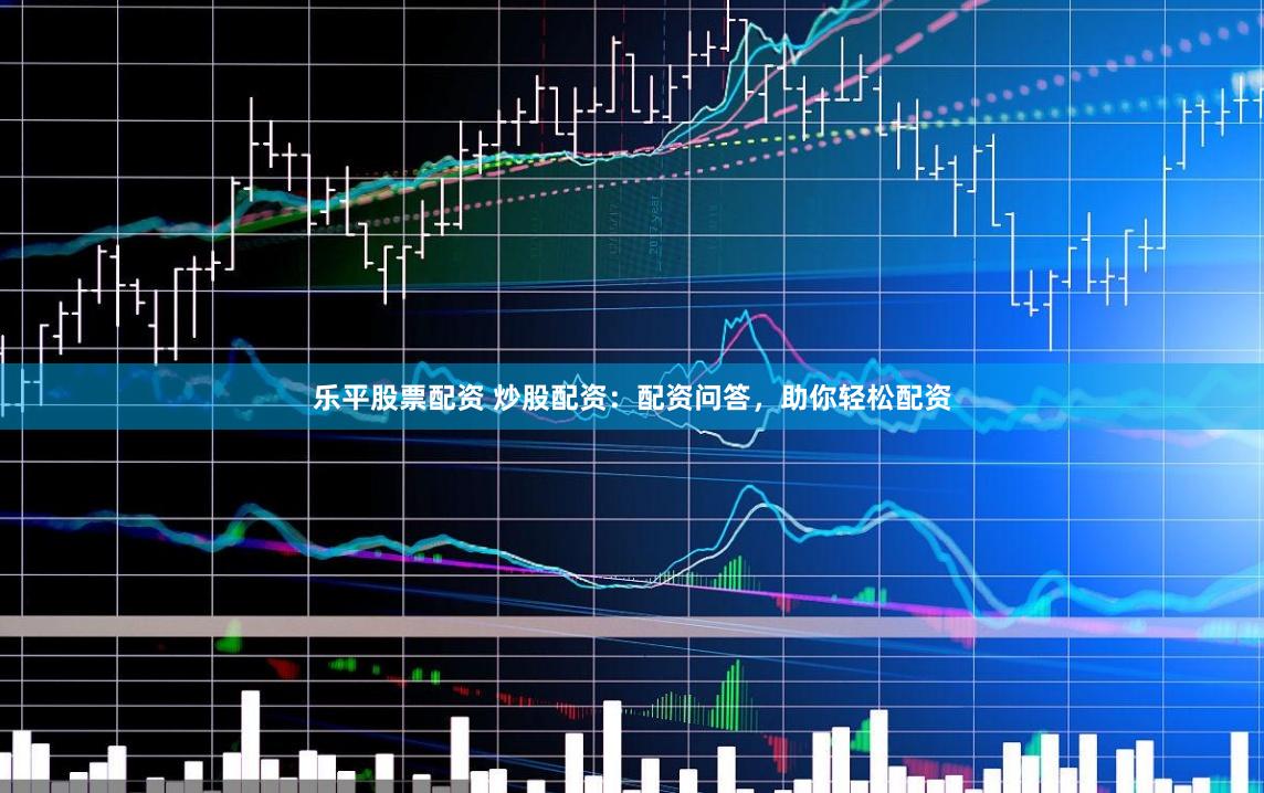 乐平股票配资 炒股配资：配资问答，助你轻松配资
