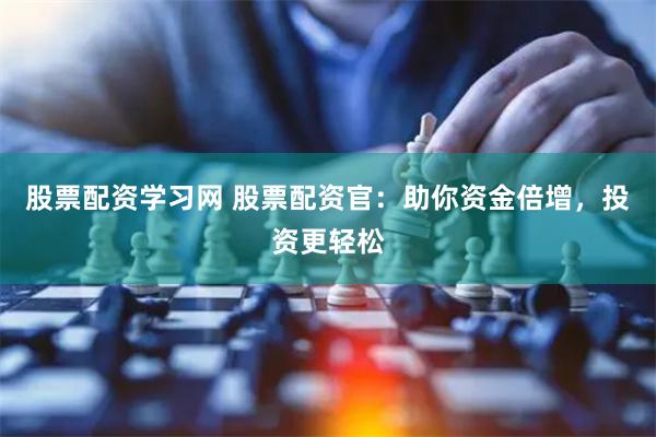 股票配资学习网 股票配资官：助你资金倍增，投资更轻松