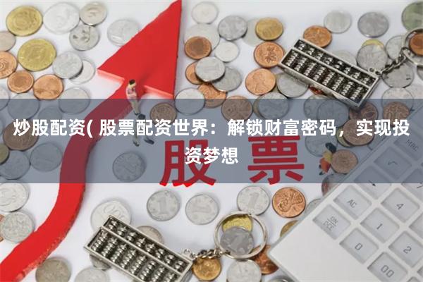炒股配资( 股票配资世界：解锁财富密码，实现投资梦想