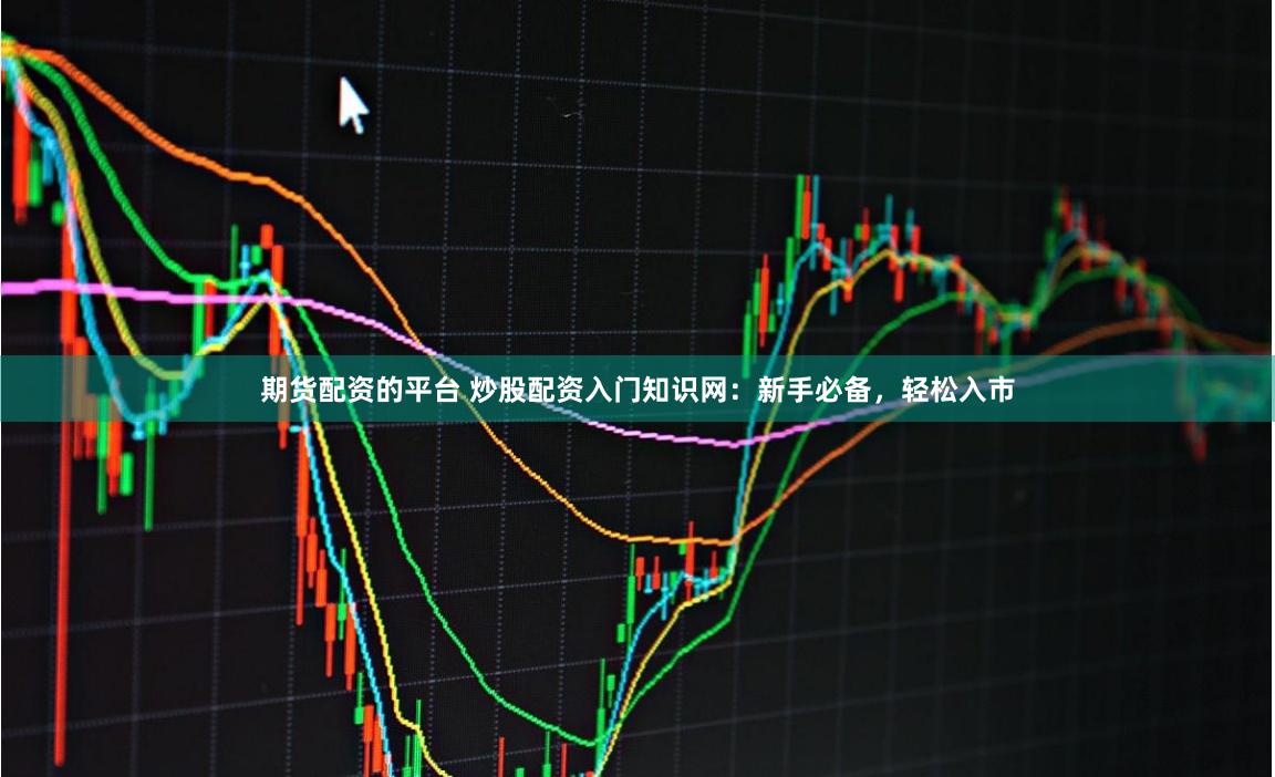 期货配资的平台 炒股配资入门知识网：新手必备，轻松入市