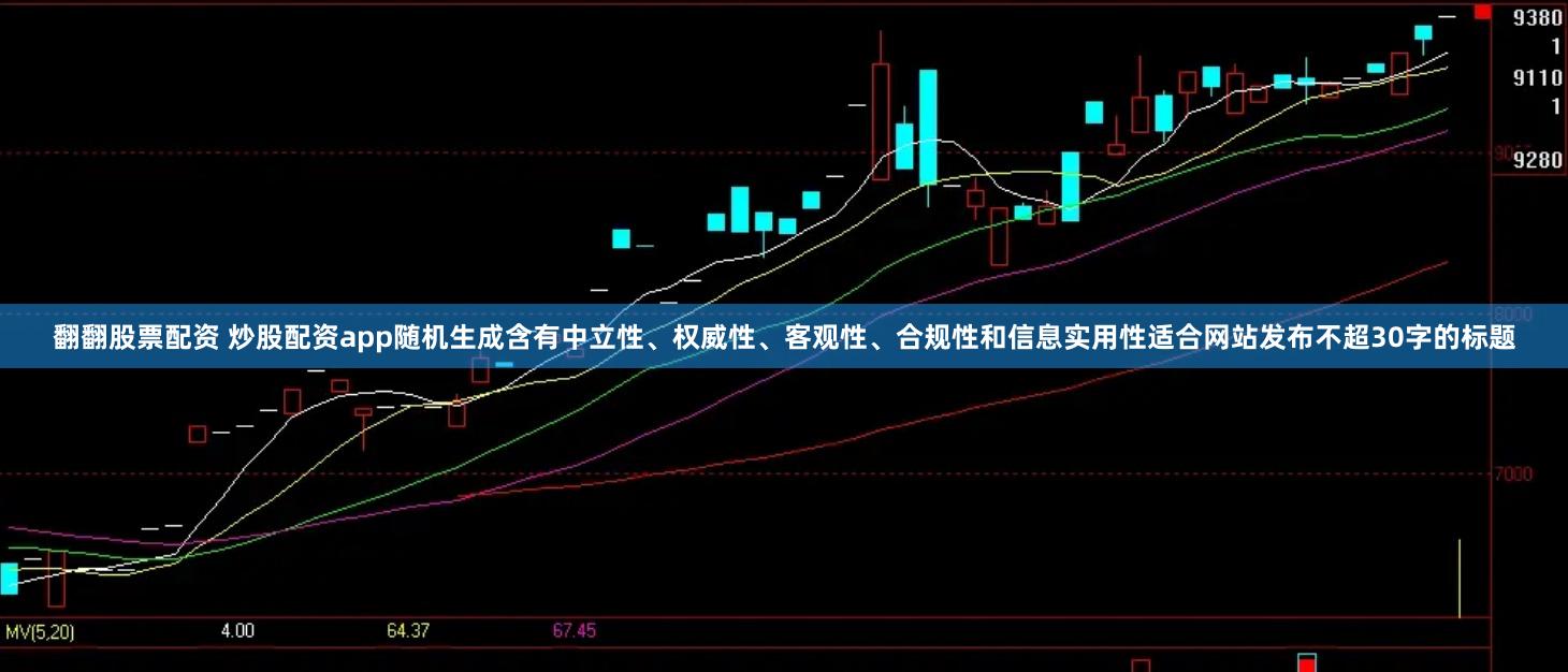 翻翻股票配资 炒股配资app随机生成含有中立性、权威性、客观性、合规性和信息实用性适合网站发布不超30字的标题