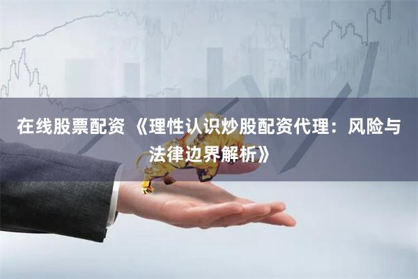 在线股票配资 《理性认识炒股配资代理：风险与法律边界解析》