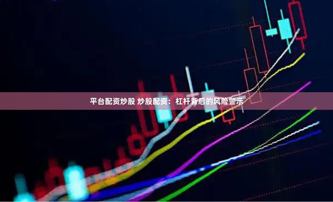 平台配资炒股 炒股配资：杠杆背后的风险警示