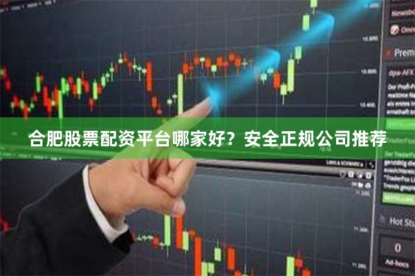 合肥股票配资平台哪家好？安全正规公司推荐