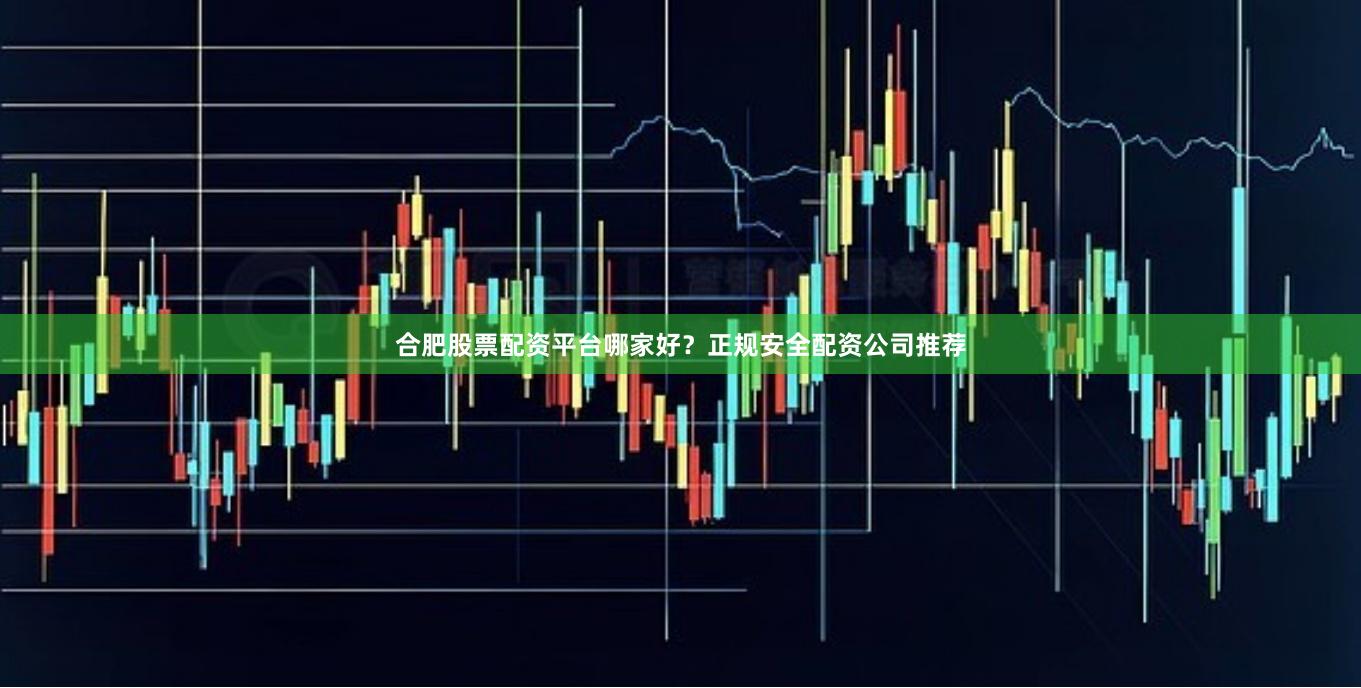 合肥股票配资平台哪家好？正规安全配资公司推荐