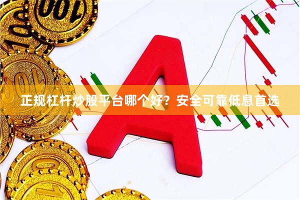 正规杠杆炒股平台哪个好？安全可靠低息首选