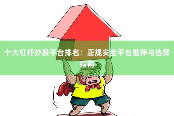 十大杠杆炒股平台排名：正规安全平台推荐与选择指南