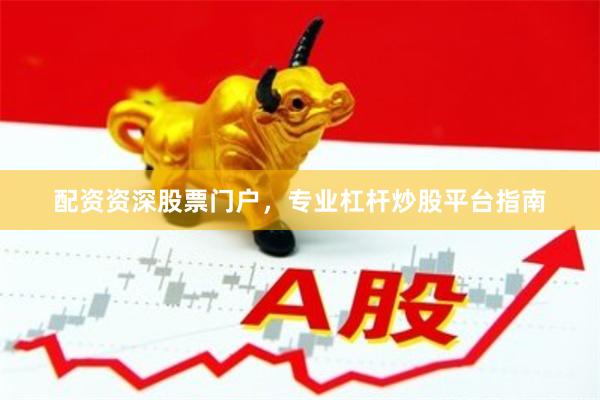 配资资深股票门户，专业杠杆炒股平台指南